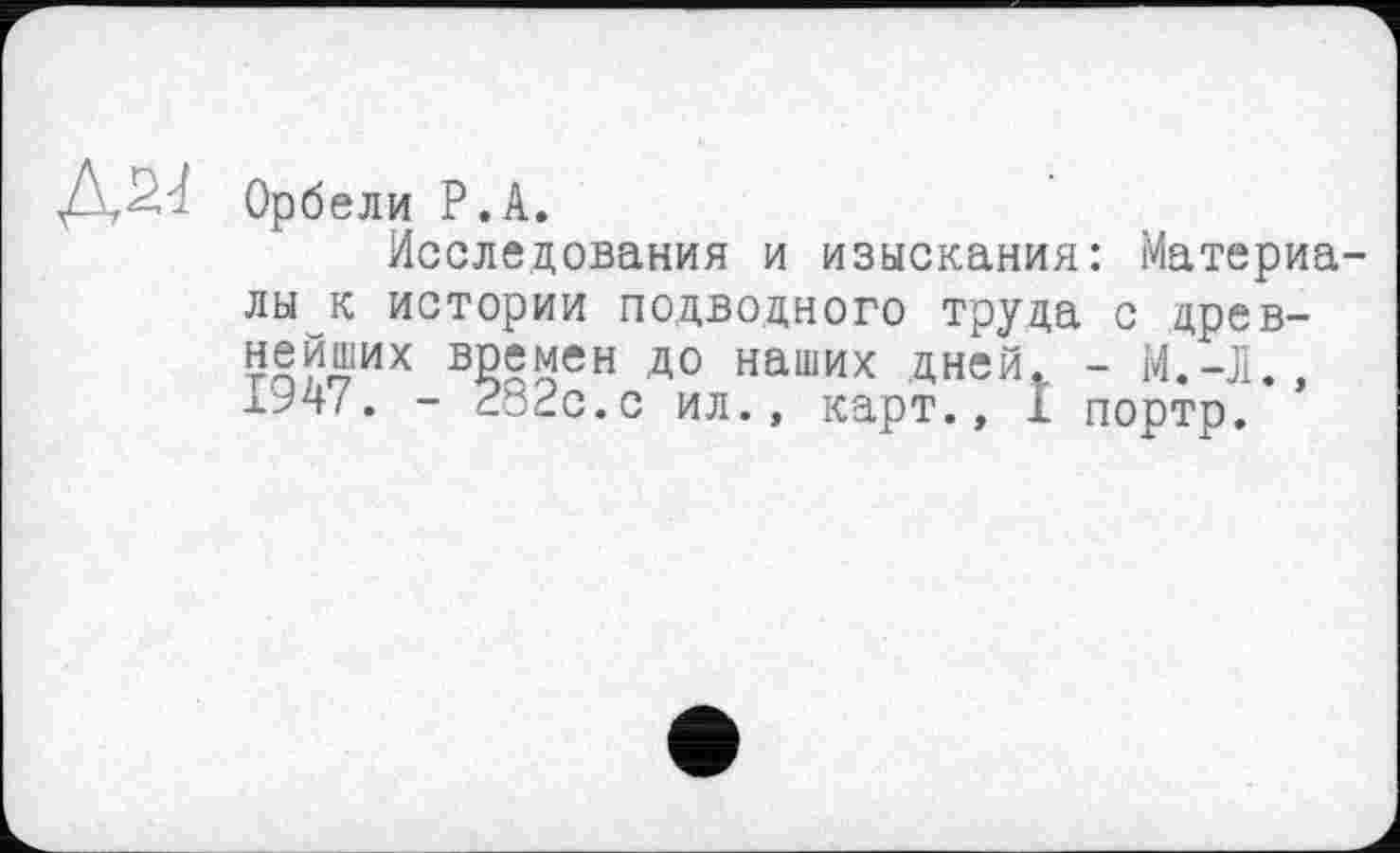 ﻿ДД4 Орб ели Р.А.
Исследования и изыскания: Материалы к истории подводного труда с древнейших времен до наших дней. - М.-Л.,
- ZöSc.c ил., карт., I портр.